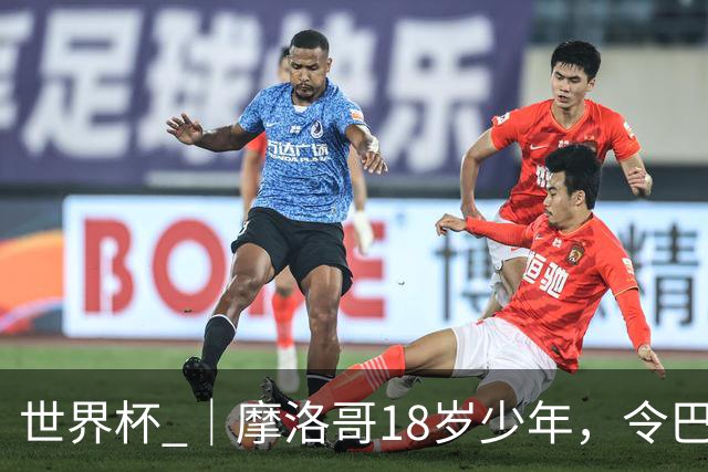 世界杯 ｜摩洛哥18岁少年，令巴西中场尽失锋芒